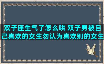双子座生气了怎么哄 双子男被自己喜欢的女生勿认为喜欢别的女生会怎么样